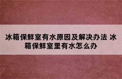 冰箱保鲜室有水原因及解决办法 冰箱保鲜室里有水怎么办